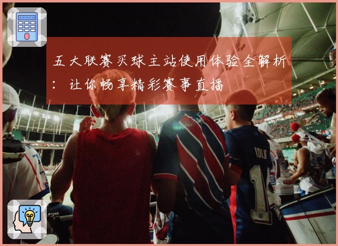 五大联赛买球主站使用体验全解析:让你畅享精彩赛事直播