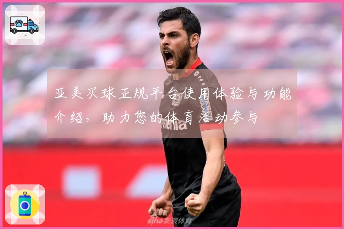 亚美买球正规平台使用体验与功能介绍，助力您的体育活动参与