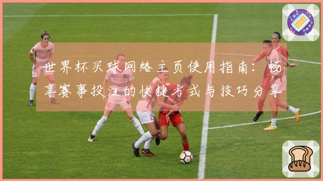 世界杯买球网络主页使用指南：畅享赛事投注的快捷方式与技巧分享