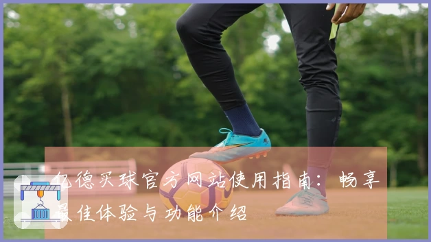 亿德买球官方网站使用指南：畅享最佳体验与功能介绍