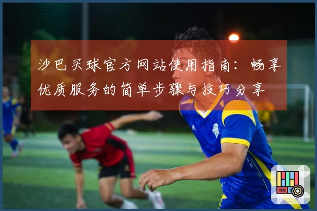 沙巴买球官方网站使用指南：畅享优质服务的简单步骤与技巧分享