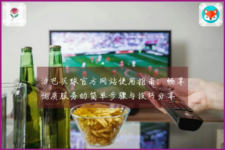 沙巴买球官方网站使用指南：畅享优质服务的简单步骤与技巧分享