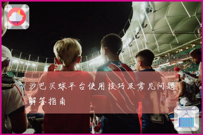 沙巴买球平台使用技巧及常见问题解答指南