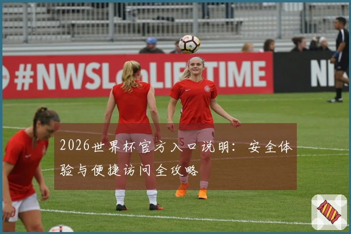 2026世界杯官方入口说明：安全体验与便捷访问全攻略