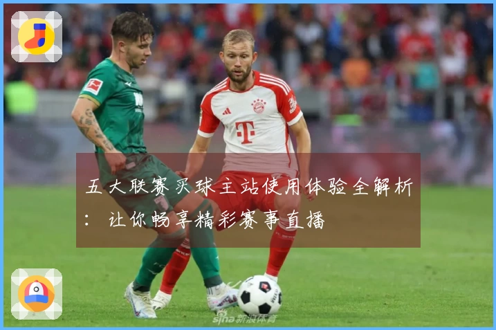 五大联赛买球主站使用体验全解析：让你畅享精彩赛事直播